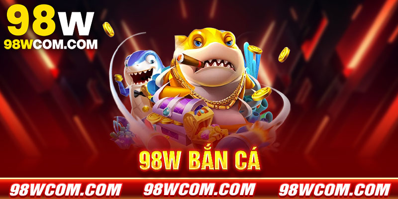 Bắn cá 98w - Sảnh game đổi thưởng đỉnh cao 2026