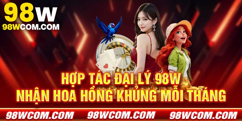 Hợp tác Đại lý 98w - Nhận hoa hồng khủng mỗi tháng